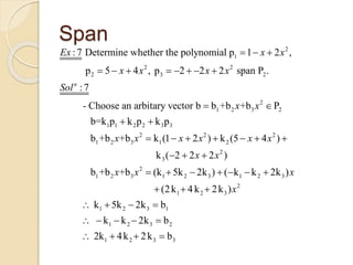 Span 2
1
2 2
2 3 2
2
1 2 3 2
1 1 2 2 3 3
1 2
:7 Determine whether the polynomial p 1 2 ,
p 5 4 , p 2 2 2 span P .
:7
- Choose an arbitary vector b b +b +b P
b=k p k p k p
b +b +
n
Ex x x
x x x x
Sol
x x
x
  
       
 
 
2 2 2
3 1 2
2
3
2
1 2 3 1 2 3 1 2 3
2
1 2 3
1 2
b k (1 2 ) k (5 4 )
k ( 2 2 2 )
b +b +b (k 5k 2k ) ( k k 2k )
(2k 4 k 2k )
k 5k 2k
x x x x x
x x
x x x
x
      
  
      
  
   3 1
1 2 3 2
1 2 3 3
b
k k 2k b
2k 4k 2k b

    
   
 