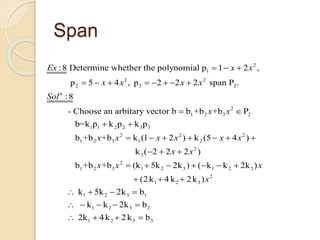 Span
2
1
2 2
2 3 2
2
1 2 3 2
1 1 2 2 3 3
1 2
:8 Determine whether the polynomial p 1 2 ,
p 5 4 , p 2 2 2 span P .
:8
- Choose an arbitary vector b b +b +b P
b=k p k p k p
b +b +
n
Ex x x
x x x x
Sol
x x
x
  
       
 
 
2 2 2
3 1 2
2
3
2
1 2 3 1 2 3 1 2 3
2
1 2 3
1 2
b k (1 2 ) k (5 4 )
k ( 2 2 2 )
b +b +b (k 5k 2k ) ( k k 2k )
(2k 4 k 2k )
k 5k 2k
x x x x x
x x
x x x
x
      
  
      
  
   3 1
1 2 3 2
1 2 3 3
b
k k 2k b
2k 4k 2k b

    
   
 