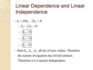 Linear Dependence and Linear
Independence
1 2 3
3
2 311
3
2
1
1 2 3
k 10k 2k 0
k k 0
k 0
k 0
k 0
Here k , k , k all are of zero values. Therefore
the system of equation has trivial solution.
Therefore it is Linearly Independent.
   
  
 
 
 

 