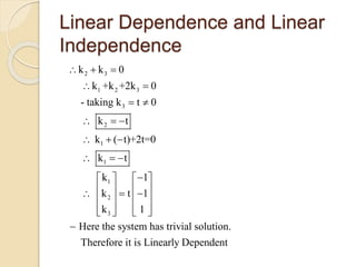 Linear Dependence and Linear
Independence
2 3
1 2 3
3
2
1
1
1
2
3
k k 0
k +k +2k 0
- taking k t 0
k t
k ( t)+2t=0
k t
k 1
k t 1
k 1
Here the system has trivial solution.
Therefore it is Linearly Dependent
  
 
 
  
  
  
   
        
      

 
