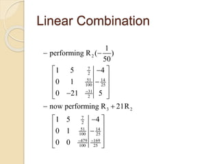 Linear Combination
2
7
2
51 14
100 25
31
2
3 2
7
2
51 14
100 25
479 169
100 25
1
performing R ( )
50
1 5 4
0 1
0 21 5
now performing R 21R
1 5 4
0 1
0 0

 
 
 
 
 
  
 
 
 
 
 
 
 
