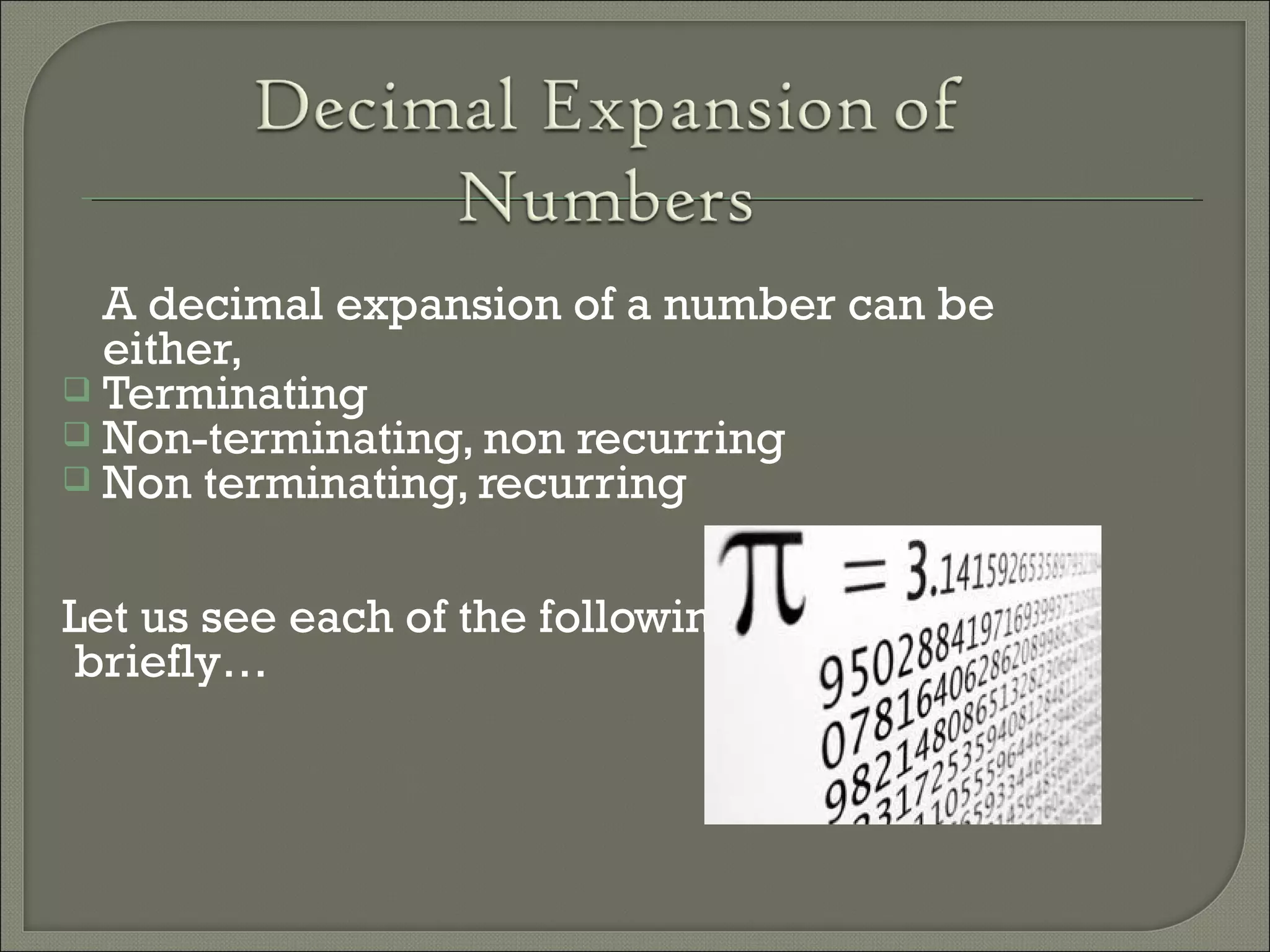 A decimal expansion of a number can be
either,
 Terminating
 Non-terminating, non recurring
 Non terminating, recurring
Let us see each of the following
briefly…
 