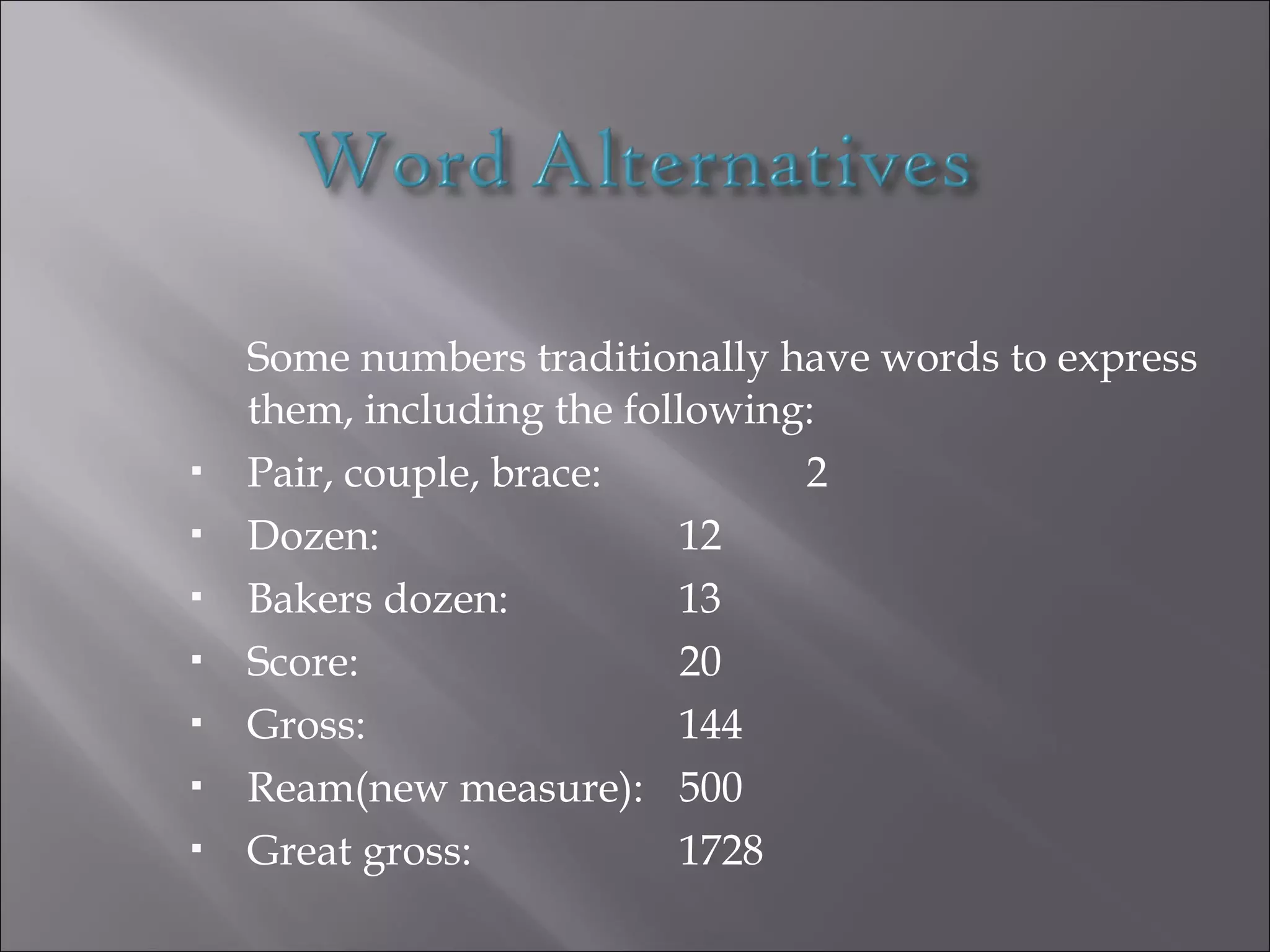 Some numbers traditionally have words to express
them, including the following:
 Pair, couple, brace: 2
 Dozen: 12
 Bakers dozen: 13
 Score: 20
 Gross: 144
 Ream(new measure): 500
 Great gross: 1728
 