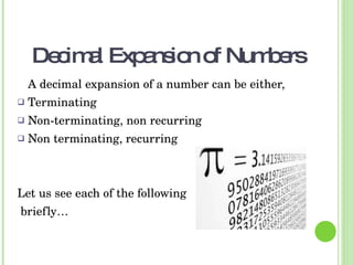 Decimal Expansionof Numbers
A decimal expansion of a number can be either, 
 Terminating
 Non­terminating, non recurring
 Non terminating, recurring 
Let us see each of the following
 briefly…
 
