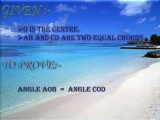 O is the centre.
AB and CD are two equal chords.




Angle AOB = Angle COD
 