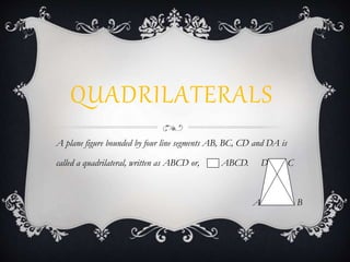 QUADRILATERALS
A plane figure bounded by four line segments AB, BC, CD and DA is
called a quadrilateral, written as ABCD or, ABCD. D C
A B
 