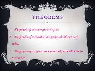THEOREMS
1. Diagonals of a rectangle are equal.
2. Diagonals of a rhombus are perpendicular to each
other.
3. Diagonals of a square are equal and perpendicular to
each other.
 