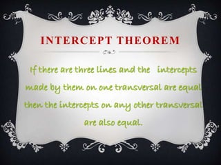 INTERCEPT THEOREM
If there are three lines and the intercepts
made by them on one transversal are equal
then the intercepts on any other transversal
are also equal.
 