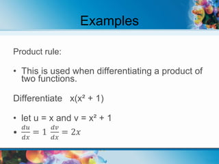 Examples
Product rule:
• This is used when differentiating a product of
two functions.
Differentiate x(x² + 1)
• let u = x and v = x² + 1
•
𝑑𝑢
𝑑𝑥
= 1
𝑑𝑣
𝑑𝑥
= 2𝑥
 