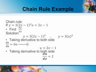 Chain Rule Example
Chain rule:
If 𝑦 = 3 2𝑥 − 1 2 𝑢 = 2𝑥 − 1
• Find
𝑑𝑦
𝑑𝑥
Solution:
𝑦 = 3 2𝑥 − 1 2
, 𝑦 = 3 𝑢 2
• Taking derivative to both side
𝒅𝒚
𝒅𝒖
= 6𝑢 -------(i
𝑢 = 2𝑥 − 1
• Taking derivative to both side
𝒅𝒖
𝒅𝒙
= 2
 