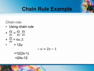 Chain rule:
• Using chain rule
•
𝑑𝑦
𝑑𝑥
=
𝑑𝑦
𝑑𝑢
.
𝑑𝑢
𝑑𝑥
•
𝑑𝑦
𝑑𝑥
= 6𝑢. 2
• = 12u
∴ 𝑢 = 2𝑥 − 1
=12(2x-1)
=24x-12
Chain Rule Example
 