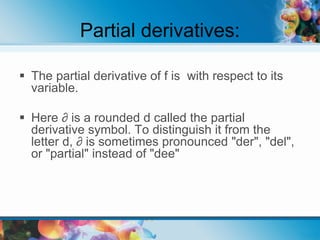 Partial derivatives:
 The partial derivative of f is with respect to its
variable.
 Here ∂ is a rounded d called the partial
derivative symbol. To distinguish it from the
letter d, ∂ is sometimes pronounced "der", "del",
or "partial" instead of "dee"
 