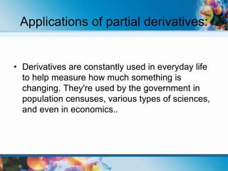 Applications of partial derivatives:
• Derivatives are constantly used in everyday life
to help measure how much something is
changing. They're used by the government in
population censuses, various types of sciences,
and even in economics..
 