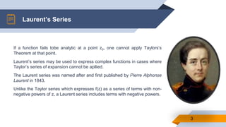 Laurent’s Series
3
If a function fails tobe analytic at a point z0, one cannot apply Taylors’s
Theorem at that point.
Laur...