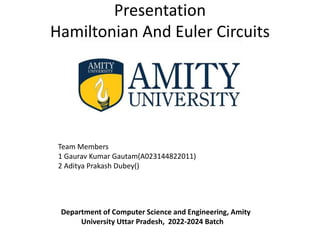 Presentation
Hamiltonian And Euler Circuits
Department of Computer Science and Engineering, Amity
University Uttar Pradesh, 2022-2024 Batch
Team Members
1 Gaurav Kumar Gautam(A023144822011)
2 Aditya Prakash Dubey()
 
