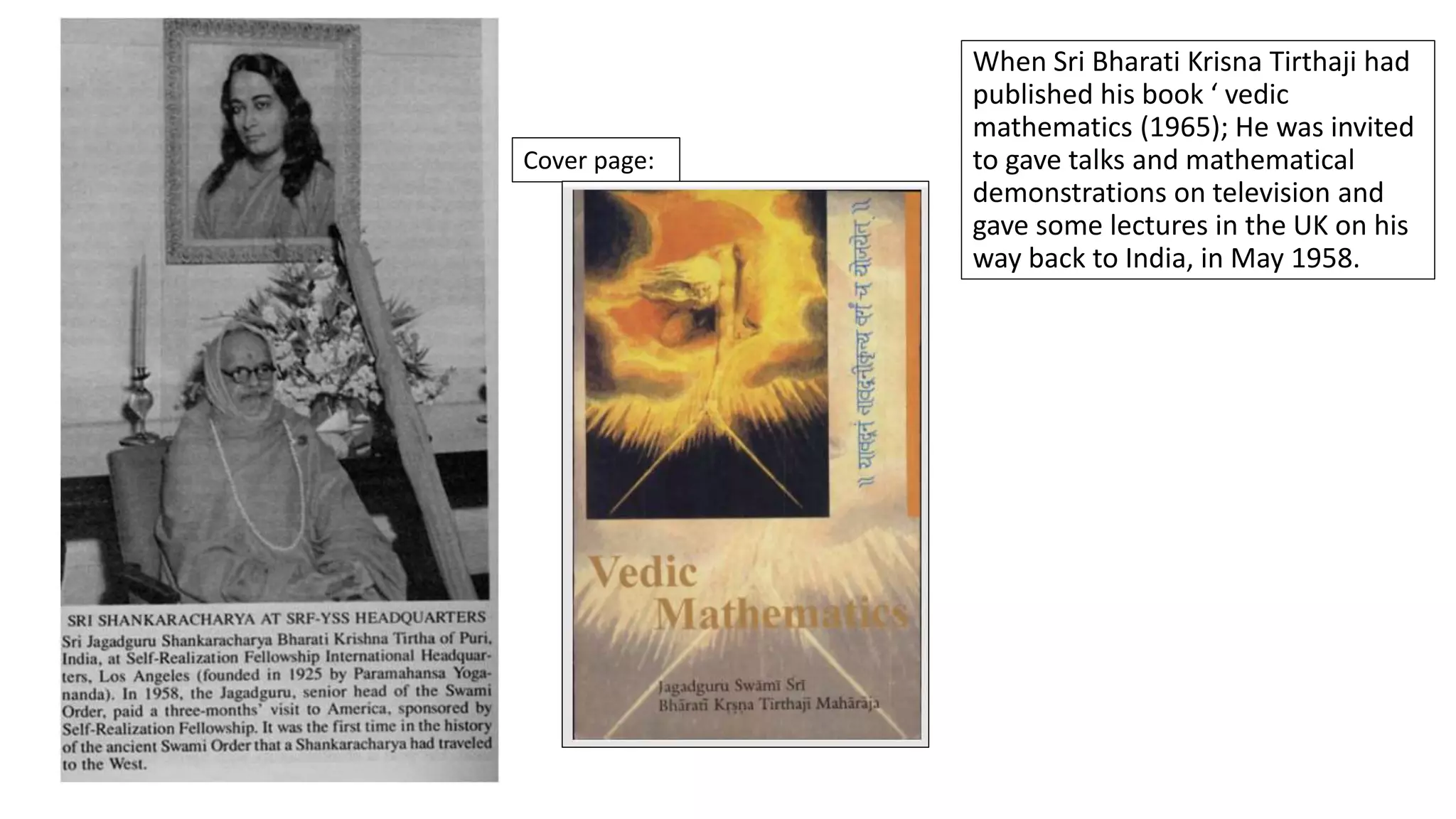 When Sri Bharati Krisna Tirthaji had
published his book ‘ vedic
mathematics (1965); He was invited
to gave talks and mathematical
demonstrations on television and
gave some lectures in the UK on his
way back to India, in May 1958.
Cover page:
 