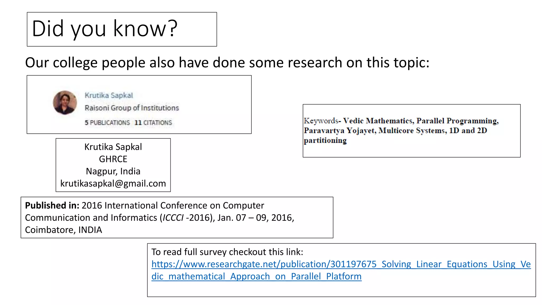 Did you know?
Our college people also have done some research on this topic:
Krutika Sapkal
GHRCE
Nagpur, India
krutikasapkal@gmail.com
Published in: 2016 International Conference on Computer
Communication and Informatics (ICCCI -2016), Jan. 07 – 09, 2016,
Coimbatore, INDIA
To read full survey checkout this link:
https://www.researchgate.net/publication/301197675_Solving_Linear_Equations_Using_Ve
dic_mathematical_Approach_on_Parallel_Platform
 