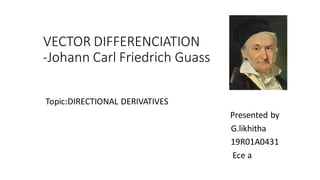 VECTOR DIFFERENCIATION
-Johann Carl Friedrich Guass
Topic:DIRECTIONAL DERIVATIVES
Presented by
G.likhitha
19R01A0431
Ece a
 