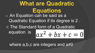  An Equation can be said as a
Quadratic Equation if its degree is 2 .
 The Standard form of a Quadratic
equation is
where a,b,c are integers and a≠0
3
 
