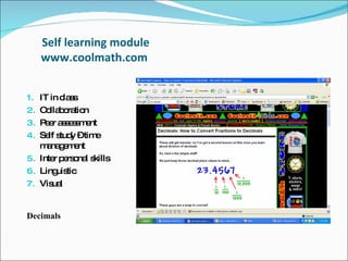 Self learning module www.coolmath.com  IT in class Collaboration Peer assessment  Self study – time management  Inter personal skills  Linguistic  Visual  Decimals  