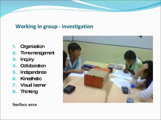 Working in group - investigation Organization Time management Inquiry  Collaboration Independence  Kinesthetic  Visual learner Thinking  Surface area  