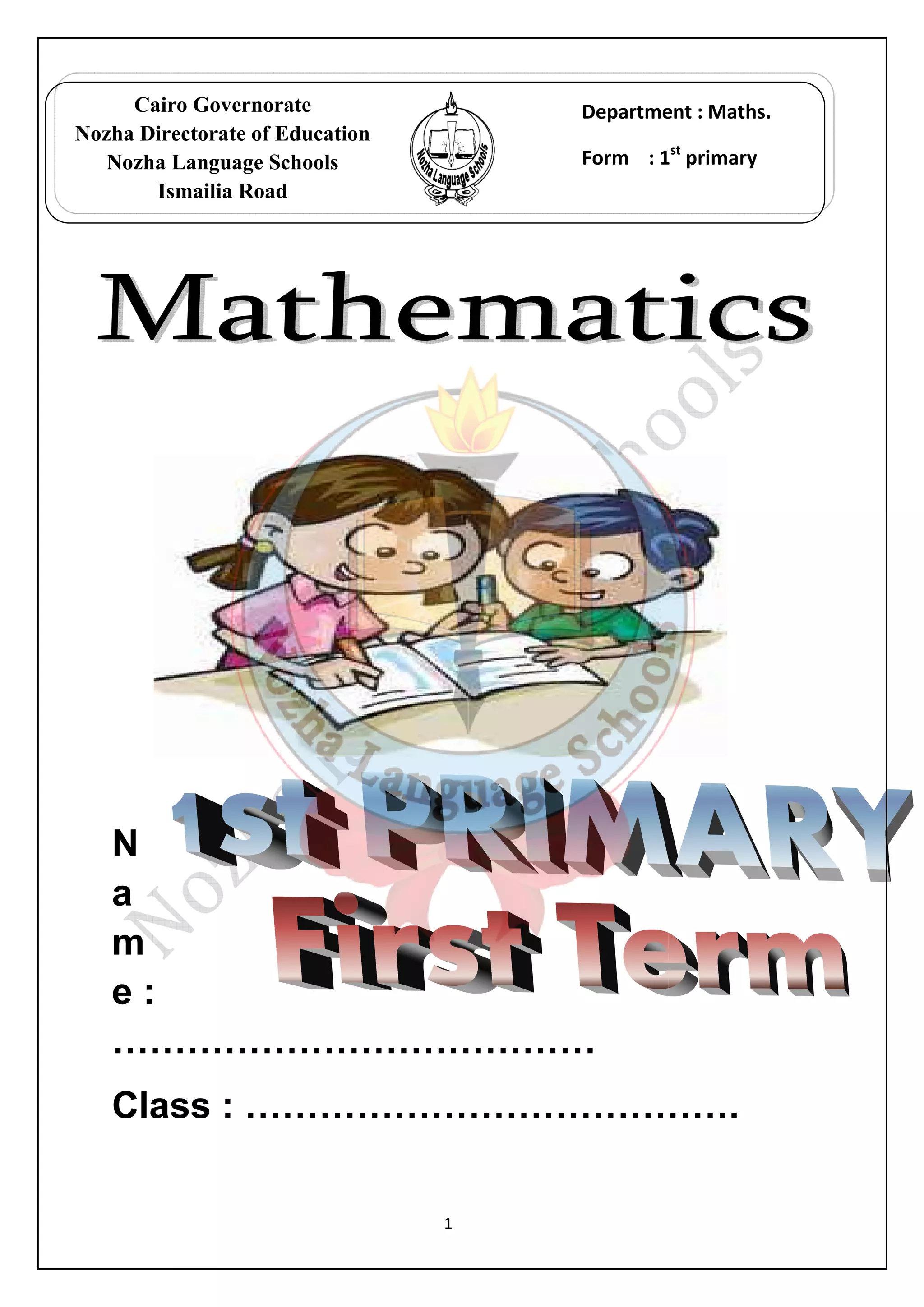 Cairo Governorate 
Nozha Directorate of Education 
Nozha Language Schools 
Ismailia Road 
N 
a 
m 
e : 
…………………… 
Class : …………………… 
………………………………… 
Maths. 
st primary 
…………………………………. 
1 
Department : 
Form : 1 
……………. 
 