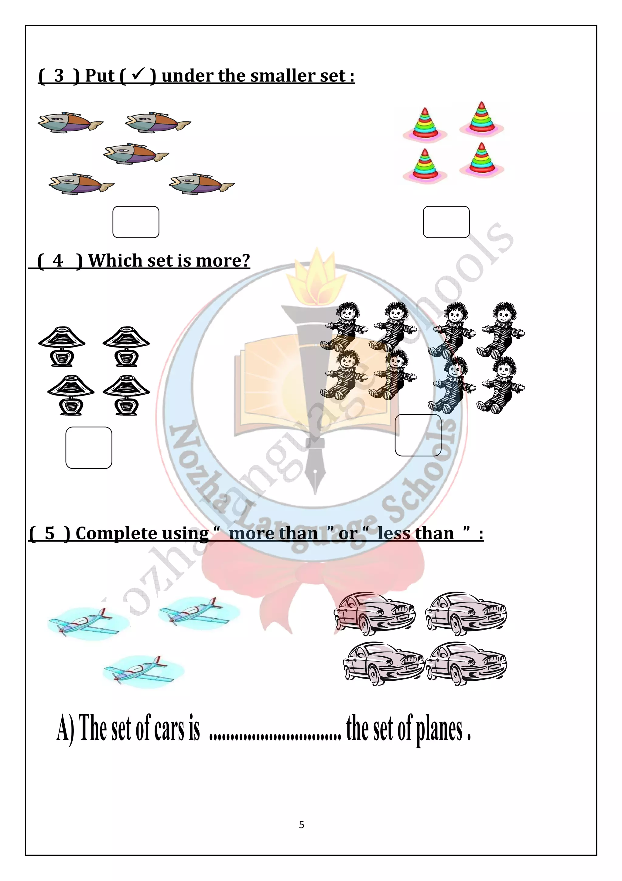 ( 3 ) Put (  ) under the smaller set : 
5 
( 4 ) Which set is more? 
( 5 ) Complete using “ more than ” or “ less than ” : 
 