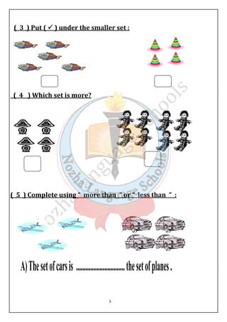 ( 3 ) Put (  ) under the smaller set : 
5 
( 4 ) Which set is more? 
( 5 ) Complete using “ more than ” or “ less than ” : 
 
