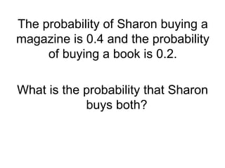 The probability of Sharon buying a
magazine is 0.4 and the probability
of buying a book is 0.2.
What is the probability that Sharon
buys both?
 