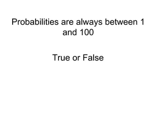 Probabilities are always between 1
and 100
True or False
 