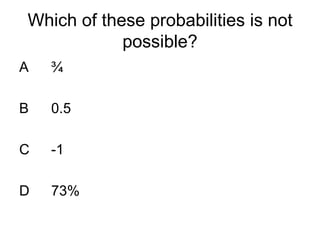 Which of these probabilities is not
possible?
A ¾
B 0.5
C -1
D 73%
 