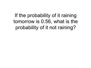 If the probability of it raining
tomorrow is 0.56, what is the
probability of it not raining?
 