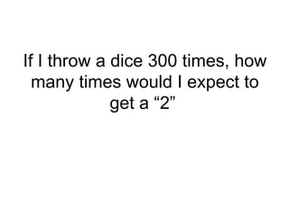 If I throw a dice 300 times, how
many times would I expect to
get a “2”
 