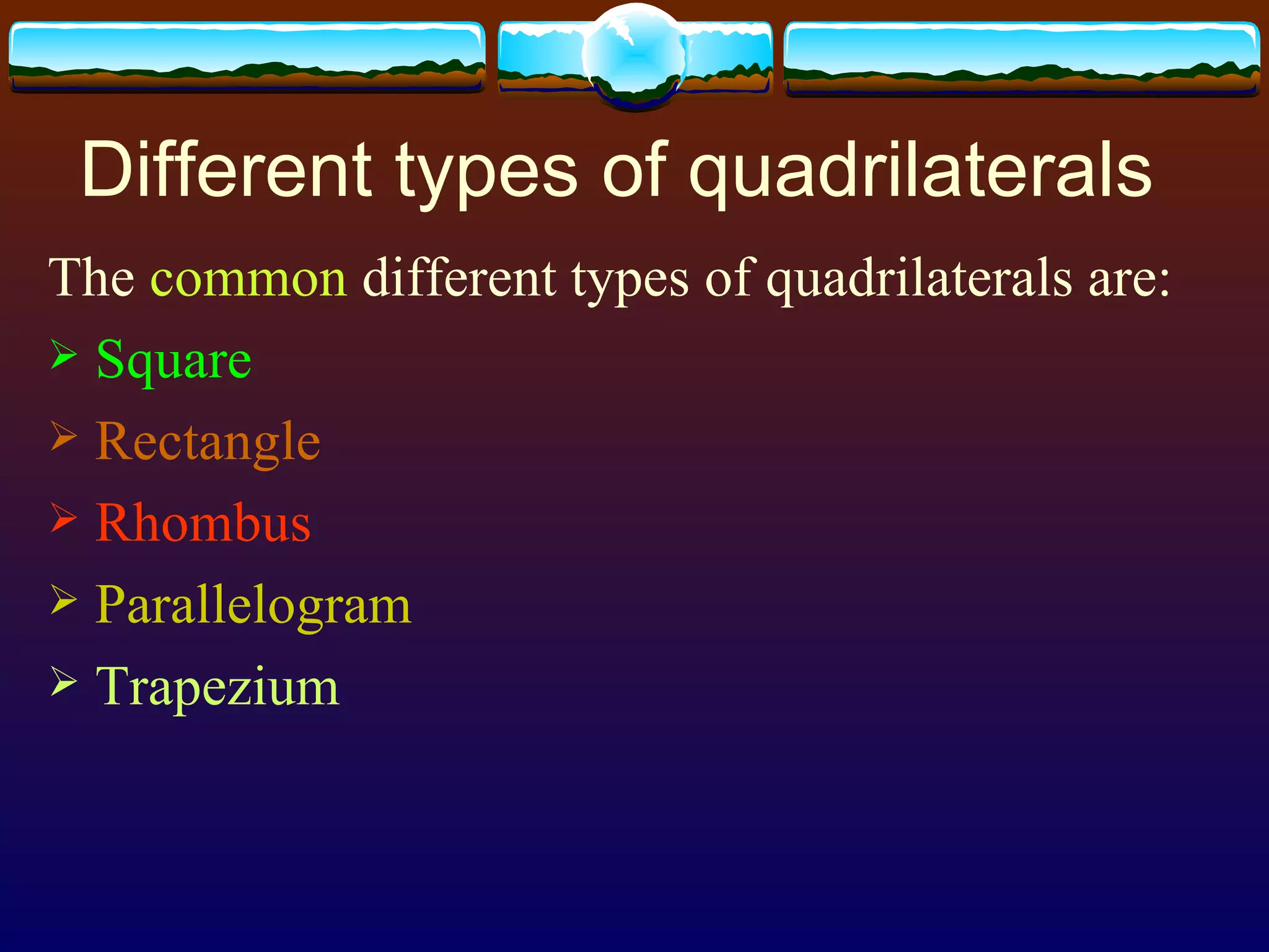 Different types of quadrilaterals The  common  different types of quadrilaterals are: Square Rectangle Rhombus Parallelogram Trapezium 