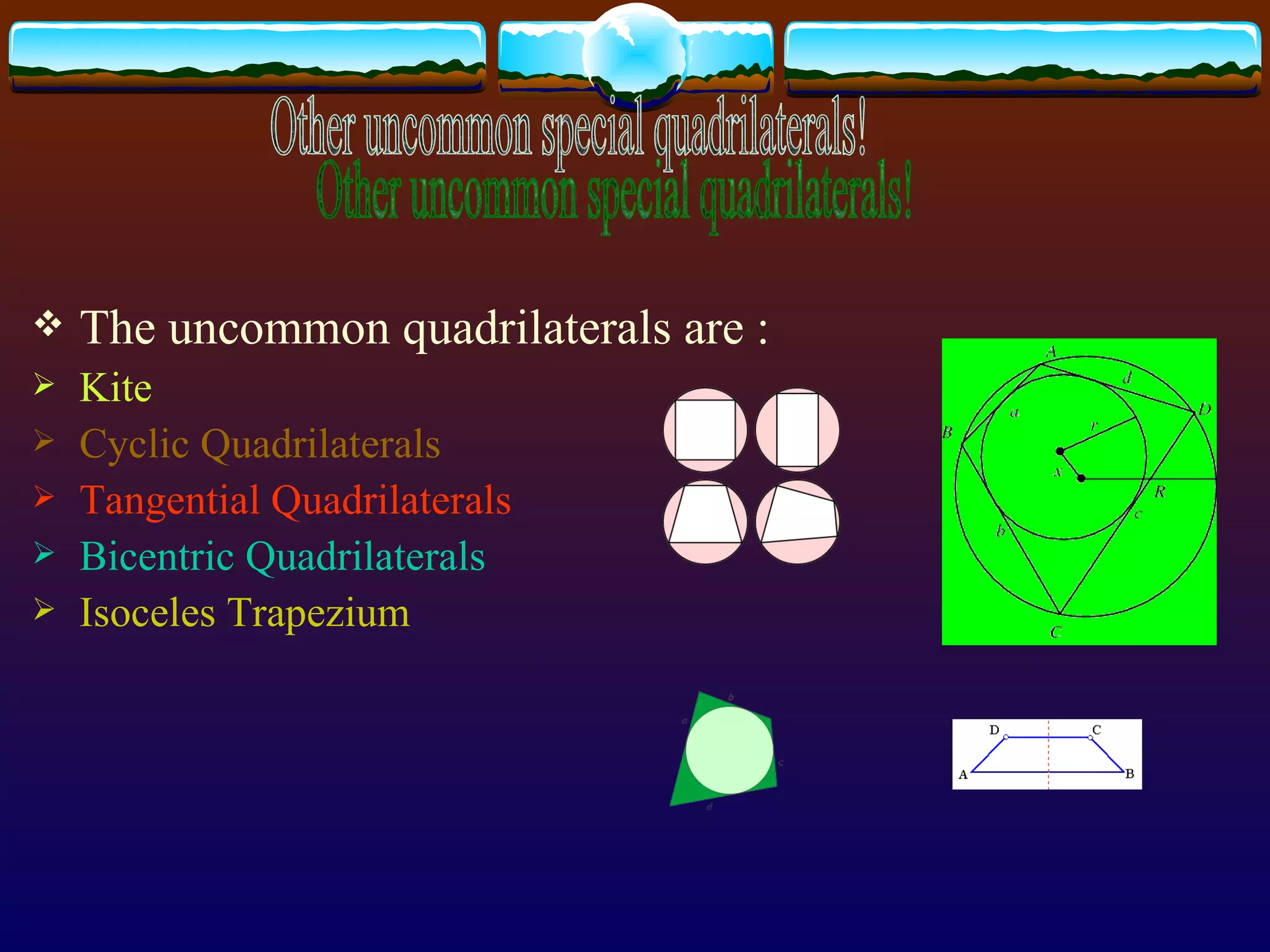 The uncommon quadrilaterals are : Kite Cyclic Quadrilaterals Tangential Quadrilaterals Bicentric Quadrilaterals Isoceles Trapezium  Other uncommon special quadrilaterals! 