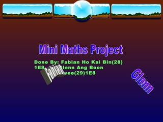 Mini Maths Project Done By: Fabian Ho Kai Bin(28) 1E8 Glenn Ang Boon Hwee(29)1E8 Fabian Glenn 