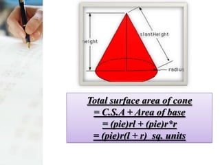 Total surface area of cone
 = C.S.A + Area of base
    = (pie)rl + (pie)r*r
 = (pie)r(l + r) sq. units
 