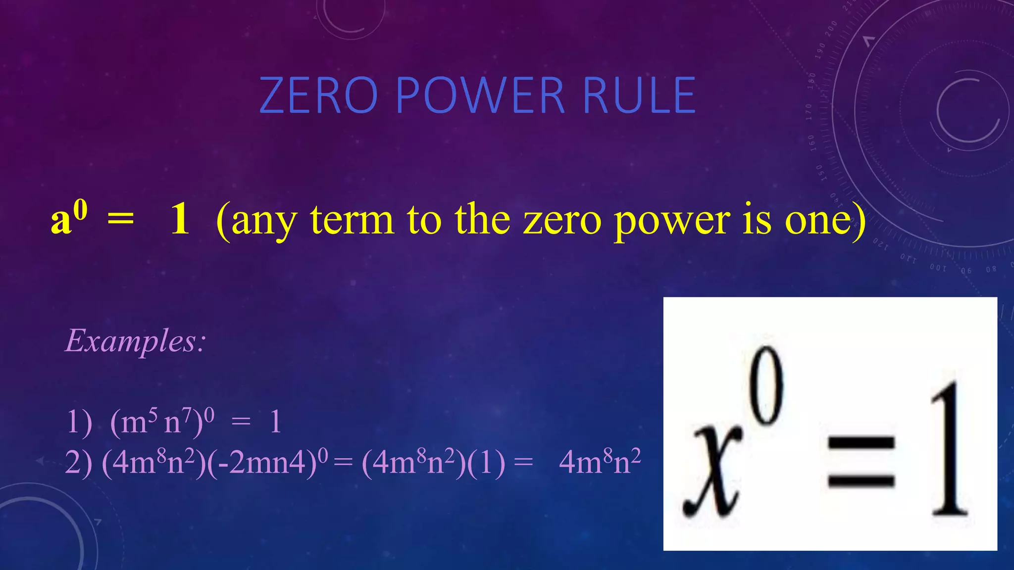 ZERO POWER RULE
a0 = 1 (any term to the zero power is one)
Examples:
1) (m5 n7)0 = 1
2) (4m8n2)(-2mn4)0 = (4m8n2)(1) = 4m8n2