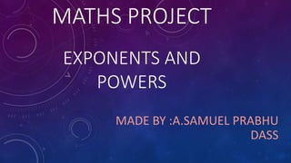 MATHS PROJECT
EXPONENTS AND
POWERS
MADE BY :A.SAMUEL PRABHU
DASS
 