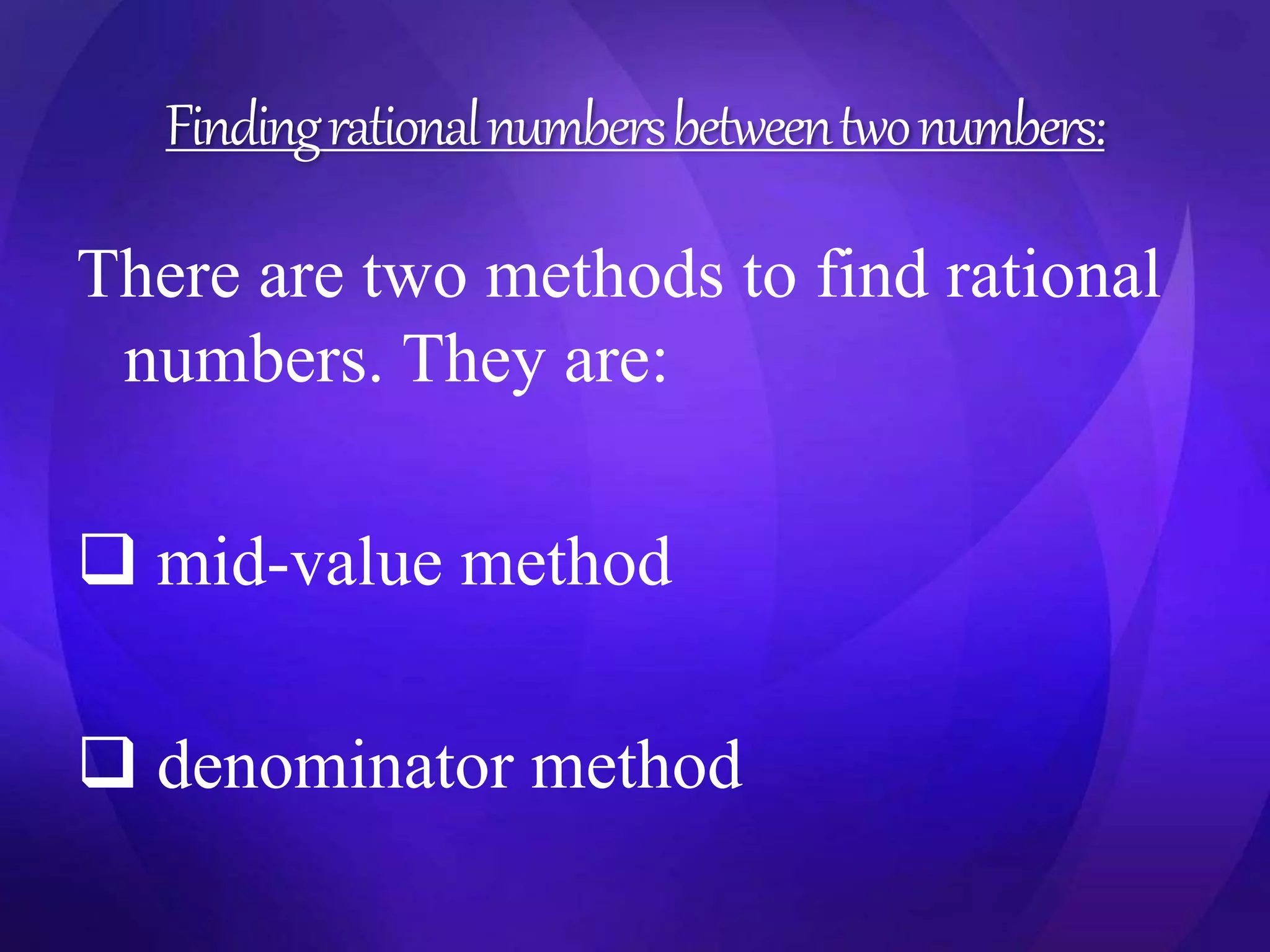 Finding rational numbers between two numbers: 
There are two methods to find rational 
numbers. They are: 
 mid-value method 
 denominator method 
 