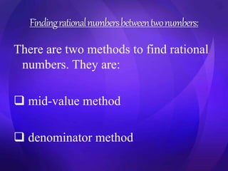 Finding rational numbers between two numbers: 
There are two methods to find rational 
numbers. They are: 
 mid-value method 
 denominator method 
 