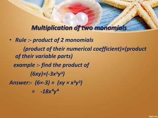 Multiplication of two monomials
• Rule :- product of 2 monomials
(product of their numerical coefficient)×(product
of their variable parts)
example :- find the product of
(6xy)×(-3xᶾyᶾ)
Answer:- (6×-3) × (xy × xᶾyᶾ)
= -18x⁴y⁴
 
