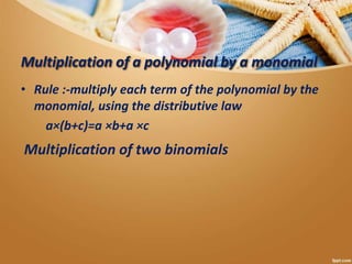 Multiplication of a polynomial by a monomial
• Rule :-multiply each term of the polynomial by the
monomial, using the distributive law
a×(b+c)=a ×b+a ×c
Multiplication of two binomials
 