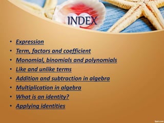 INDEX
• Expression
• Term, factors and coefficient
• Monomial, binomials and polynomials
• Like and unlike terms
• Addition and subtraction in algebra
• Multiplication in algebra
• What is an identity?
• Applying identities
 