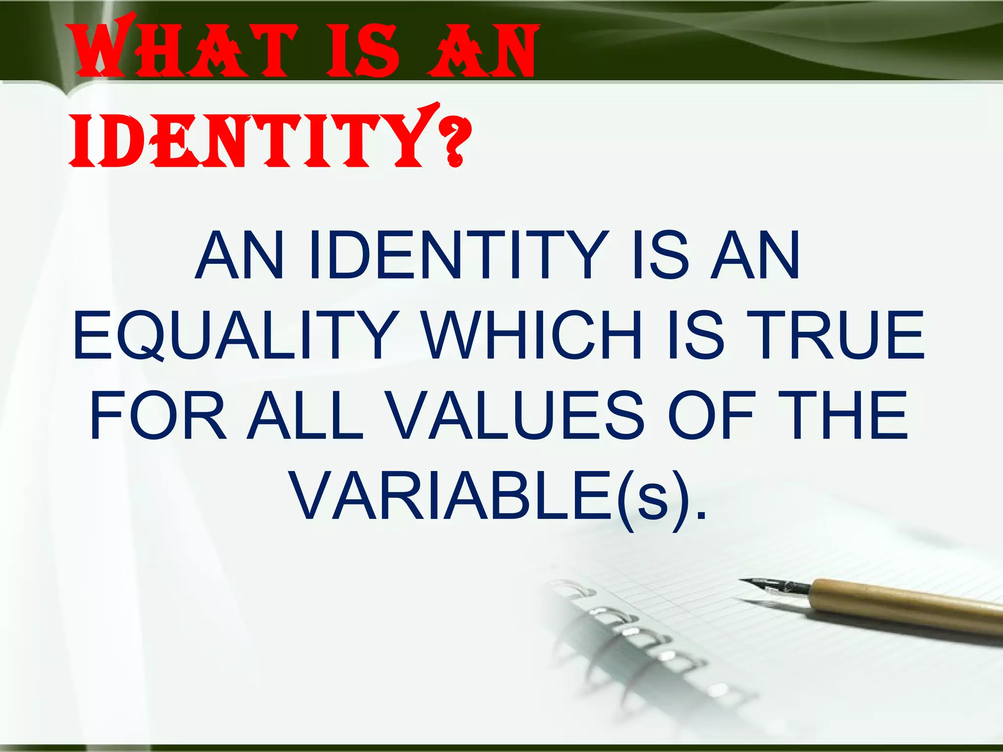 WHAT IS AN
IDENTITY?
AN IDENTITY IS AN
EQUALITY WHICH IS TRUE
FOR ALL VALUES OF THE
VARIABLE(s).
 
