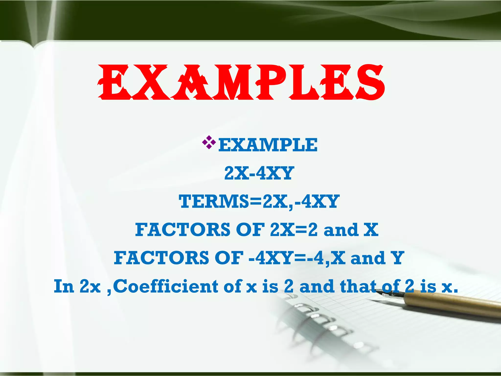 exAmples
EXAMPLE
2X-4XY
TERMS=2X,-4XY
FACTORS OF 2X=2 and X
FACTORS OF -4XY=-4,X and Y
In 2x ,Coefficient of x is 2 and that of 2 is x.
 