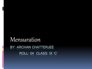 BY: ARCHAN CHATTERJEE
ROLL: 04 CLASS: IX ‘C’
Mensuration
 