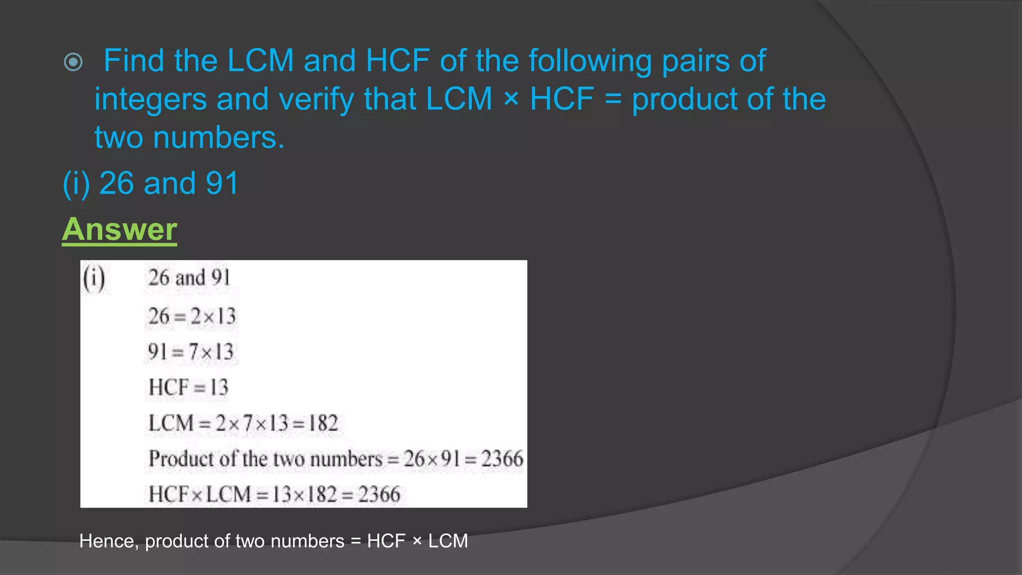  Find the LCM and HCF of the following pairs of
integers and verify that LCM × HCF = product of the
two numbers.
(i) 26 and 91
Answer
Hence, product of two numbers = HCF × LCM
 