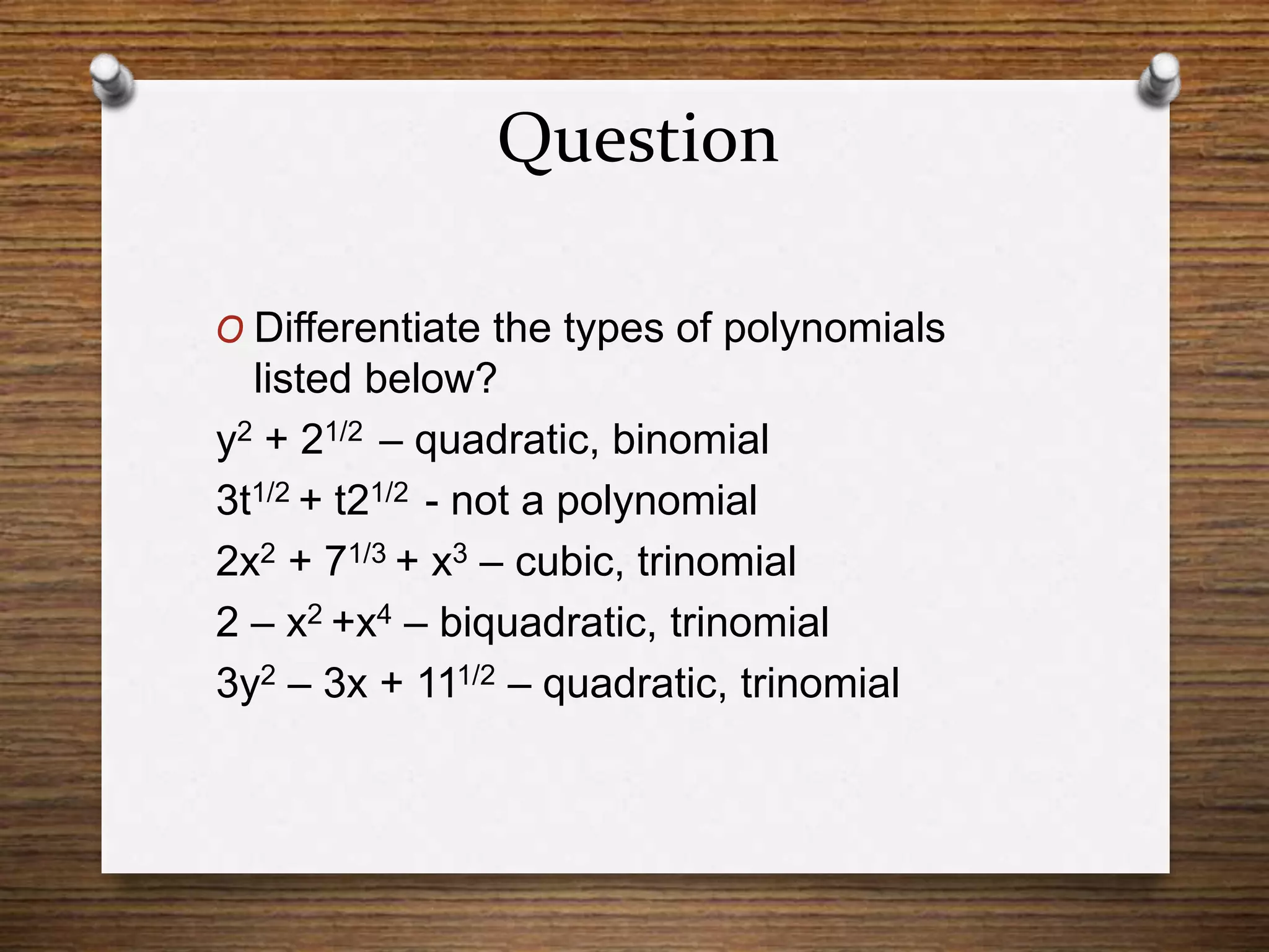Question
O Differentiate the types of polynomials
listed below?
y2 + 21/2 – quadratic, binomial
3t1/2 + t21/2 - not a polynomial
2x2 + 71/3 + x3 – cubic, trinomial
2 – x2 +x4 – biquadratic, trinomial
3y2 – 3x + 111/2 – quadratic, trinomial
 
