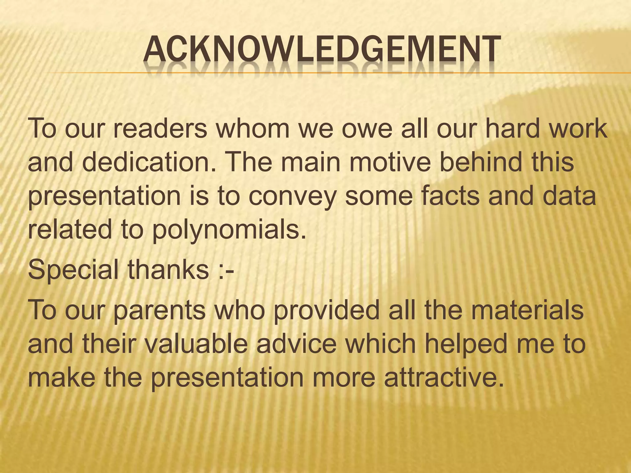 ACKNOWLEDGEMENT
To our readers whom we owe all our hard work
and dedication. The main motive behind this
presentation is to convey some facts and data
related to polynomials.
Special thanks :-
To our parents who provided all the materials
and their valuable advice which helped me to
make the presentation more attractive.
 